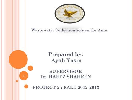 Prepared by: Ayah Yasin SUPERVISOR Dr. HAFEZ SHAHEEN PROJECT 2 : FALL 2012-2013 Wastewater Collection system for Anin 1.