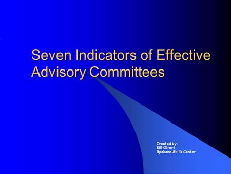 Seven Indicators of Effective Advisory Committees Created by: Bill Olfert Spokane Skills Center.