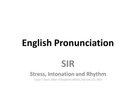 English Pronunciation SIR Stress, Intonation and Rhythm Caryn T. Davis, Dean of Academic Affairs, February 23, 2013.