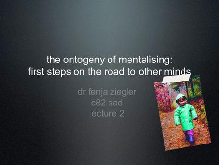 The ontogeny of mentalising: first steps on the road to other minds dr fenja ziegler c82 sad lecture 2.
