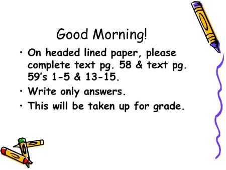 Good Morning! On headed lined paper, please complete text pg. 58 & text pg. 59’s 1-5 & 13-15. Write only answers. This will be taken up for grade.