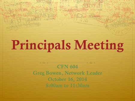 Principals Meeting CFN 604 Greg Bowen, Network Leader October 16, 2014 8:00am to 11:30am.