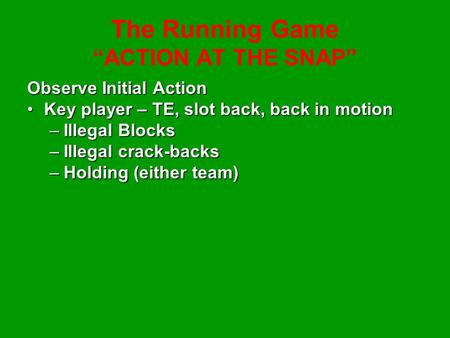 The Running Game “ACTION AT THE SNAP” Observe Initial Action Key player – TE, slot back, back in motionKey player – TE, slot back, back in motion –Illegal.