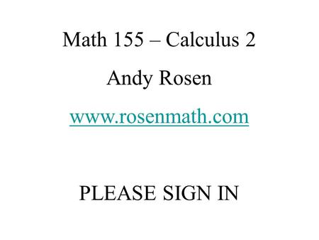 Math 155 – Calculus 2 Andy Rosen www.rosenmath.com PLEASE SIGN IN.