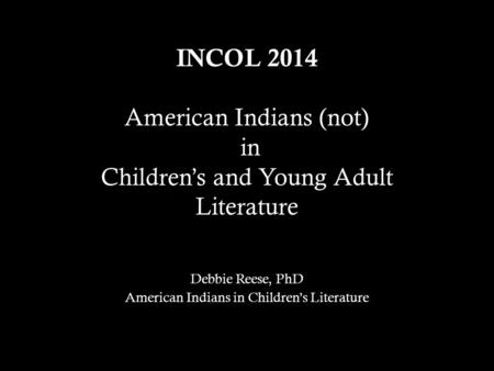 INCOL 2014 American Indians (not) in Children’s and Young Adult Literature Debbie Reese, PhD American Indians in Children’s Literature.
