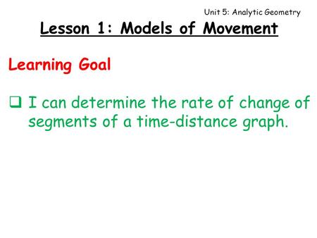 Unit 5: Analytic Geometry Lesson 1: Models of Movement Learning Goal  I can determine the rate of change of segments of a time-distance graph.