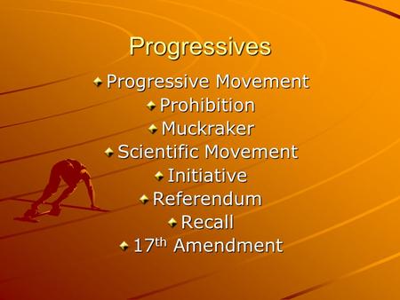Progressives Progressive Movement ProhibitionMuckraker Scientific Movement InitiativeReferendumRecall 17 th Amendment.