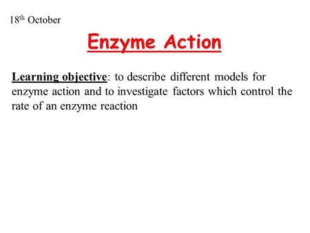 Enzyme Action Learning objective: to describe different models for enzyme action and to investigate factors which control the rate of an enzyme reaction.