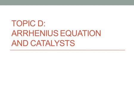 TOPIC D: ARRHENIUS EQUATION AND CATALYSTS. Arrhenius Said the reaction rate should increase with temperature. At high temperature more molecules have.