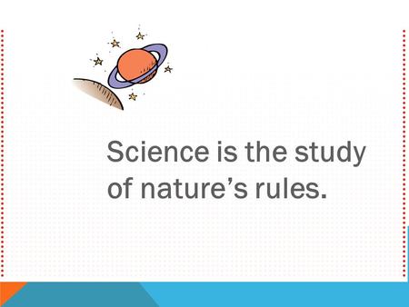 Science is the study of nature’s rules.. We can’t control Earth’s motion, but we have learned the rules by which it moves. The study of nature’s rules.