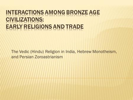 The Vedic (Hindu) Religion in India, Hebrew Monotheism, and Persian Zoroastrianism.