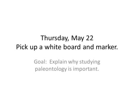Thursday, May 22 Pick up a white board and marker. Goal: Explain why studying paleontology is important.
