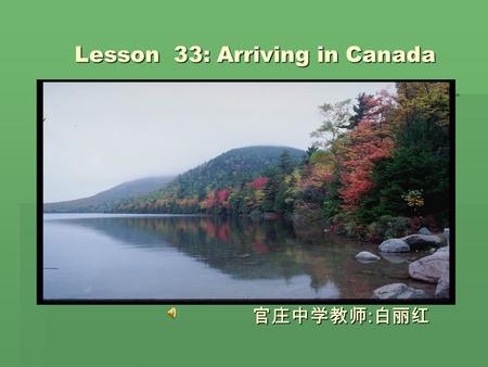 Lesson 33: Arriving in Canada Lesson 33: Arriving in Canada 官庄中学教师 : 白丽红 官庄中学教师 : 白丽红.