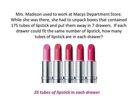 Mrs. Madison used to work at Macys Department Store. While she was there, she had to unpack boxes that contained 175 tubes of lipstick and put them away.