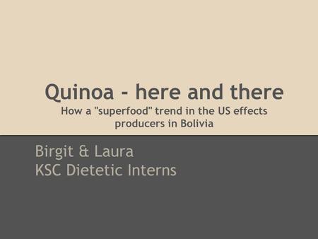 Quinoa - here and there How a superfood trend in the US effects producers in Bolivia Birgit & Laura KSC Dietetic Interns.