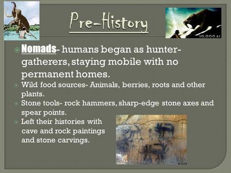  Nomads - humans began as hunter- gatherers, staying mobile with no permanent homes.  Wild food sources- Animals, berries, roots and other plants. 