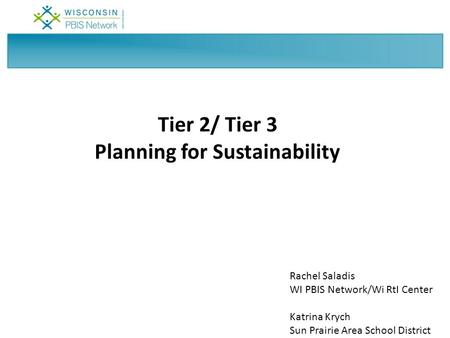 Tier 2/ Tier 3 Planning for Sustainability Rachel Saladis WI PBIS Network/Wi RtI Center Katrina Krych Sun Prairie Area School District.