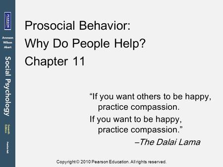 Copyright © 2010 Pearson Education. All rights reserved. Prosocial Behavior: Why Do People Help? Chapter 11 “If you want others to be happy, practice compassion.