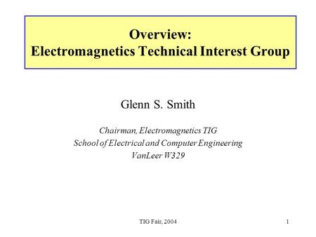 TIG Fair, 20041 Overview: Electromagnetics Technical Interest Group Glenn S. Smith Chairman, Electromagnetics TIG School of Electrical and Computer Engineering.