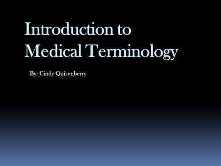 Introduction to Medical Terminology By: Cindy Quisenberry.