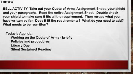 3 SEPT 2014 BELL ACTIVITY: Take out your Quote of Arms Assignment Sheet, your shield and your paragraphs. Read the entire Assignment Sheet. Double check.