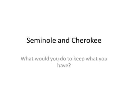 Seminole and Cherokee What would you do to keep what you have?