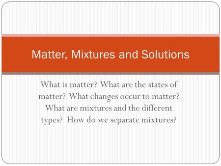 What is matter? What are the states of matter? What changes occur to matter? What are mixtures and the different types? How do we separate mixtures? Matter,