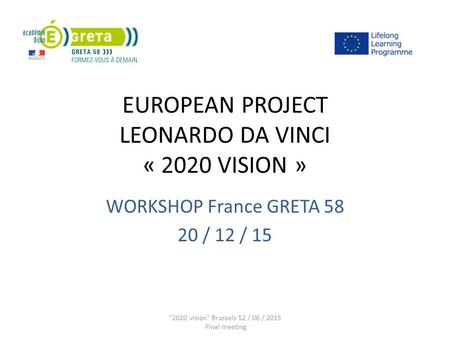 EUROPEAN PROJECT LEONARDO DA VINCI « 2020 VISION » WORKSHOP France GRETA 58 20 / 12 / 15 2020 vision Brussels 12 / 06 / 2015 Final meeting.