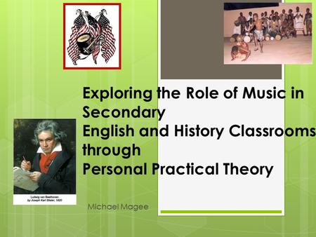 Exploring the Role of Music in Secondary English and History Classrooms through Personal Practical Theory Michael Magee.