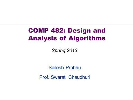 Sailesh Prabhu Prof. Swarat Chaudhuri COMP 482: Design and Analysis of Algorithms Spring 2013.