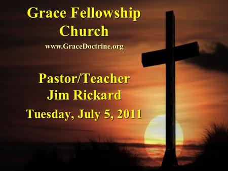Grace Fellowship Church Pastor/Teacher Jim Rickard Tuesday, July 5, 2011 www.GraceDoctrine.org.