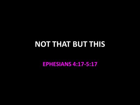 NOT THAT BUT THIS EPHESIANS 4:17-5:17. Ephesians 4:17-5:17 Parallel with Colossians 3:5-15 Put off the old man’s deeds Put on the new man’s deeds Walk.