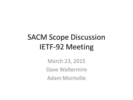 SACM Scope Discussion IETF-92 Meeting March 23, 2015 Dave Waltermire Adam Montville.