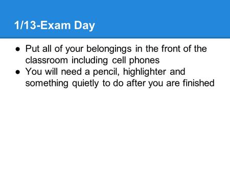 1/13-Exam Day ●Put all of your belongings in the front of the classroom including cell phones ●You will need a pencil, highlighter and something quietly.