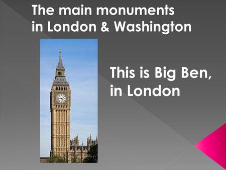 The main monuments in London & Washington This is Big Ben, in London.