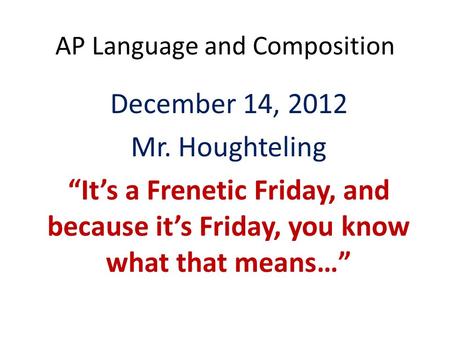 AP Language and Composition December 14, 2012 Mr. Houghteling “It’s a Frenetic Friday, and because it’s Friday, you know what that means…”