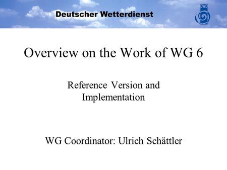 Overview on the Work of WG 6 Reference Version and Implementation WG Coordinator: Ulrich Schättler.