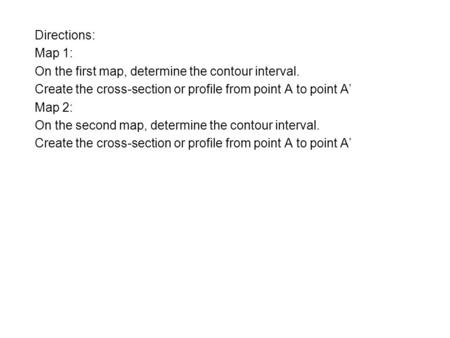 Directions: Map 1: On the first map, determine the contour interval. Create the cross-section or profile from point A to point A’ Map 2: On the second.