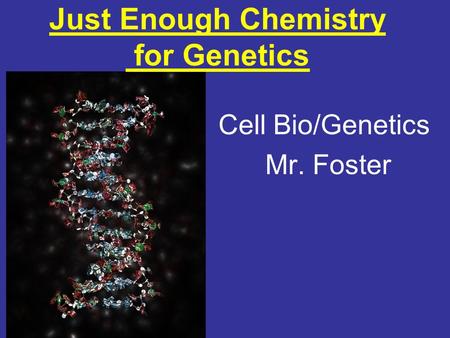 Just Enough Chemistry for Genetics Cell Bio/Genetics Mr. Foster.