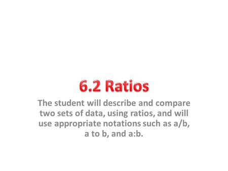 6.2 Ratios The student will describe and compare two sets of data, using ratios, and will use appropriate notations such as a/b, a to b, and a:b.