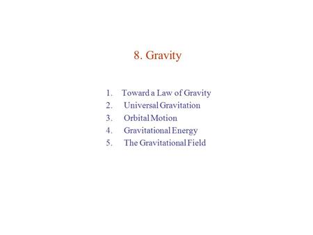 8. Gravity 1.Toward a Law of Gravity 2. Universal Gravitation 3. Orbital Motion 4. Gravitational Energy 5. The Gravitational Field.
