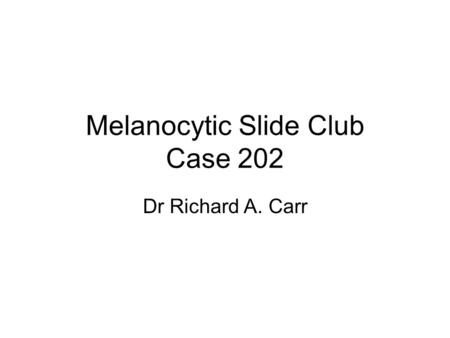 Melanocytic Slide Club Case 202 Dr Richard A. Carr.