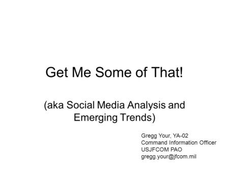 Get Me Some of That! (aka Social Media Analysis and Emerging Trends) Gregg Your, YA-02 Command Information Officer USJFCOM PAO