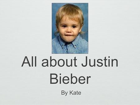 All about Justin Bieber By Kate. When was Justin born? Justin was born on Tuesday, March 1,1994 at 12:56am. Justin's mom wanted to be an actress but her.