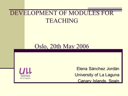DEVELOPMENT OF MODULES FOR TEACHING Oslo, 20th May 2006 Elena Sánchez Jordán University of La Laguna Canary Islands, Spain.