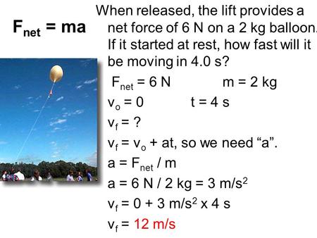 When released, the lift provides a net force of 6 N on a 2 kg balloon. If it started at rest, how fast will it be moving in 4.0 s? F net = 6 Nm = 2 kg.