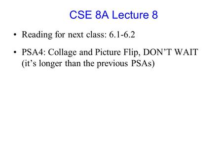 CSE 8A Lecture 8 Reading for next class: 6.1-6.2 PSA4: Collage and Picture Flip, DON’T WAIT (it’s longer than the previous PSAs)