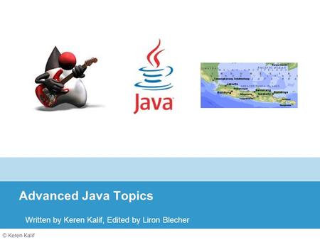 © Keren Kalif Advanced Java Topics Written by Keren Kalif, Edited by Liron Blecher.