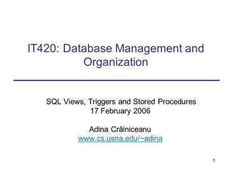 1 IT420: Database Management and Organization SQL Views, Triggers and Stored Procedures 17 February 2006 Adina Crăiniceanu www.cs.usna.edu/~adina.