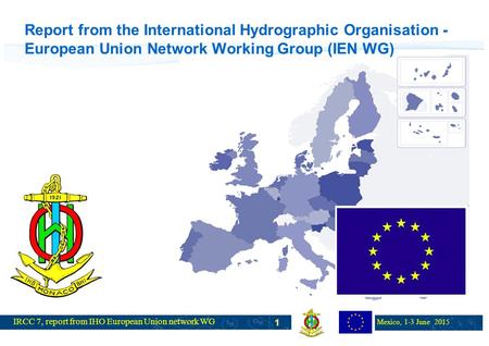 IRCC 7, report from IHO European Union network WG Mexico, 1-3 June 2015 1 Report from the International Hydrographic Organisation - European Union Network.